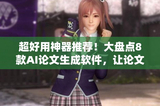 超好用神器推荐！大盘点8款AI论文生成软件，让论文写作轻松搞定