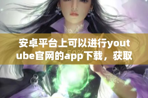 安卓平台上可以进行youtube官网的app下载，获取最新视频观看体验妙趣横生
