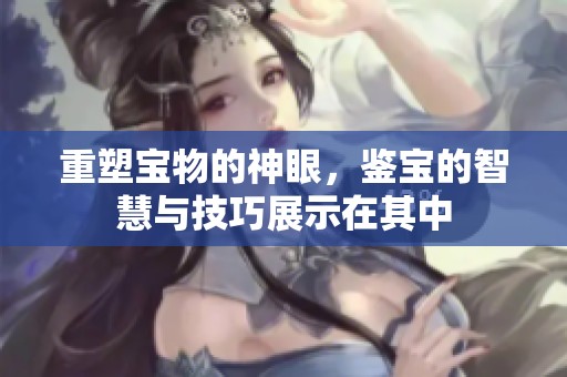 重塑宝物的神眼，鉴宝的智慧与技巧展示在其中