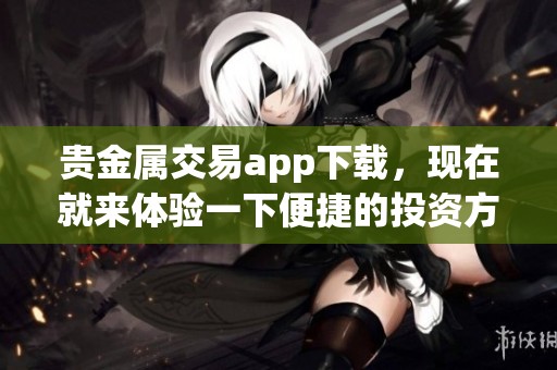 贵金属交易app下载，现在就来体验一下便捷的投资方式吧！