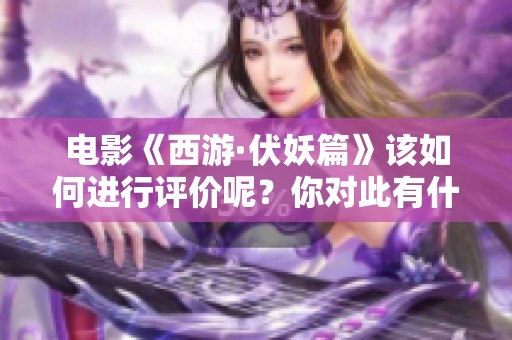 电影《西游·伏妖篇》该如何进行评价呢？你对此有什么看法吗？