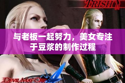 与老板一起努力，美女专注于豆浆的制作过程