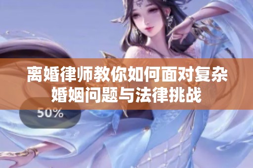 离婚律师教你如何面对复杂婚姻问题与法律挑战