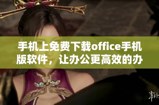 手机上免费下载office手机版软件，让办公更高效的办公工具尽在掌握中
