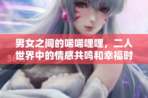男女之间的唏唏哩哩，二人世界中的情感共鸣和幸福时光