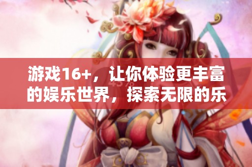 游戏16+，让你体验更丰富的娱乐世界，探索无限的乐趣与精彩。
