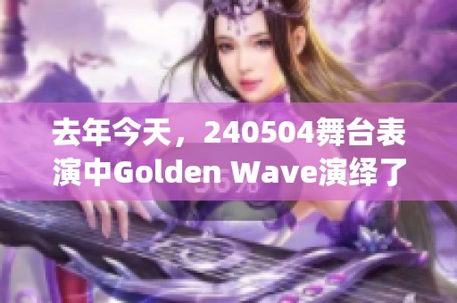 去年今天，240504舞台表演中Golden W**e演绎了MY BAG，gidle带来精彩表现