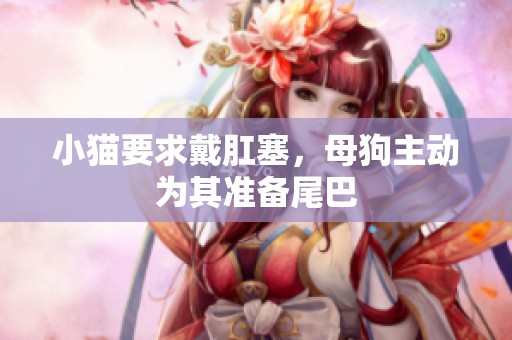 小猫要求戴肛塞，母狗主动为其准备尾巴