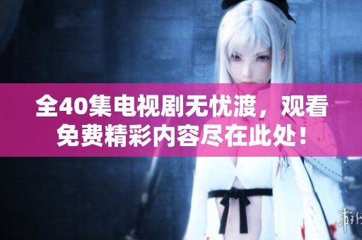 全40集电视剧无忧渡，观看免费精彩内容尽在此处！
