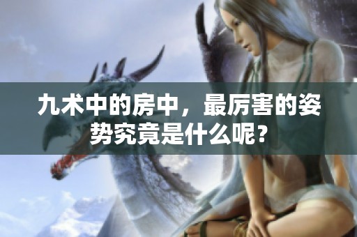 九术中的房中，最厉害的姿势究竟是什么呢？