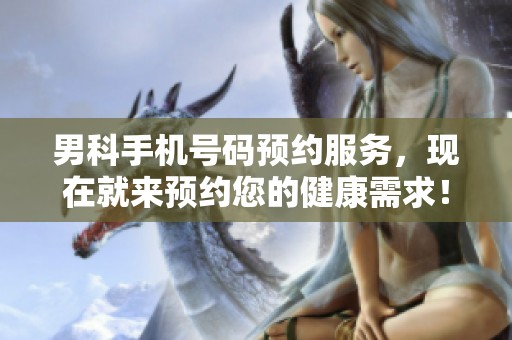 男科手机号码预约服务，现在就来预约您的健康需求！