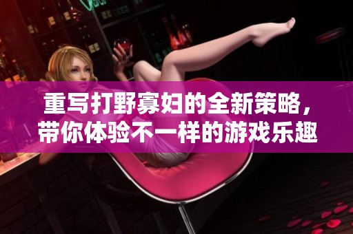 重写打野寡妇的全新策略，带你体验不一样的游戏乐趣