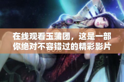 在线观看玉蒲团，这是一部你绝对不容错过的精彩影片