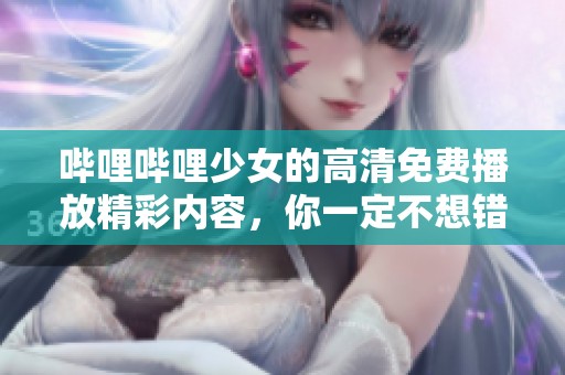 哔哩哔哩少女的高清免费播放精彩内容，你一定不想错过！