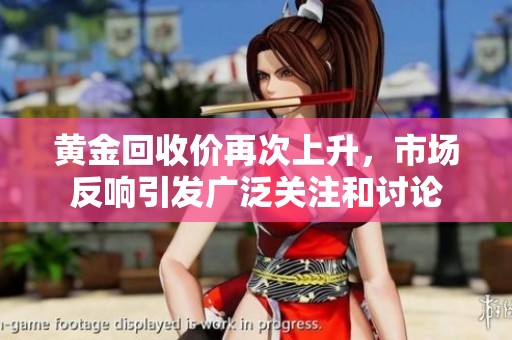 黄金回收价再次上升，市场反响引发广泛关注和讨论