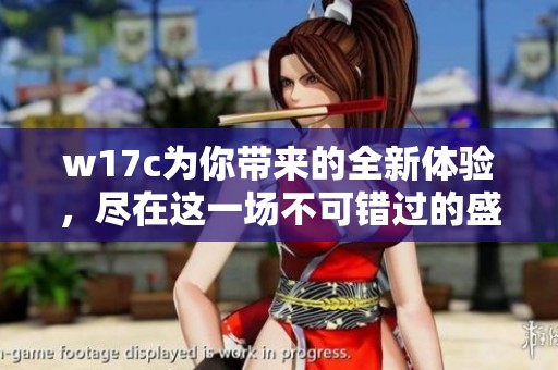w17c为你带来的全新体验，尽在这一场不可错过的盛宴中