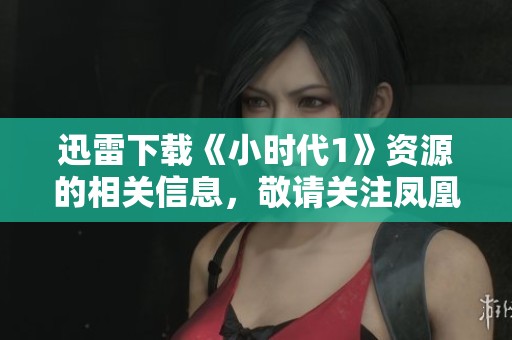 迅雷下载《小时代1》资源的相关信息，敬请关注凤凰网的详细介绍