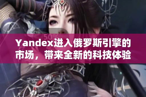 Yandex进入俄罗斯引擎的市场，带来全新的科技体验和探索机会
