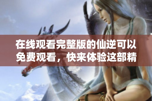 在线观看完整版的仙逆可以免费观看，快来体验这部精彩作品吧！