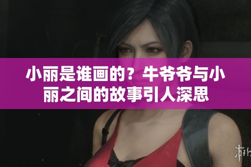 小丽是谁画的？牛爷爷与小丽之间的故事引人深思