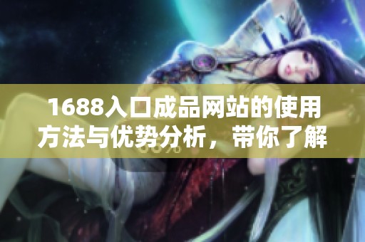 1688入口成品网站的使用方法与优势分析，带你了解更多相关信息