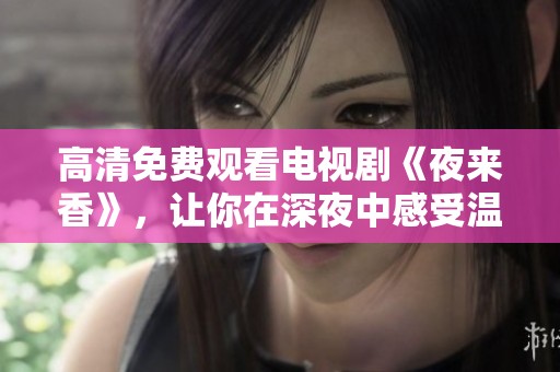 高清免费观看电视剧《夜来香》，让你在深夜中感受温馨与感动