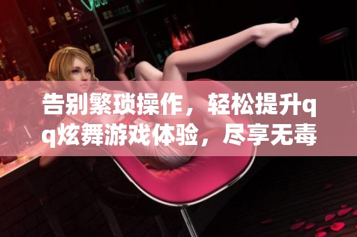 告别繁琐操作，轻松提升qq炫舞游戏体验，尽享无毒挂舞动乐趣！