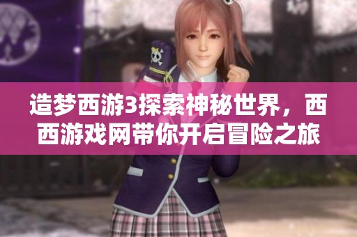 造梦西游3探索神秘世界，西西游戏网带你开启冒险之旅！