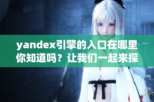 yandex引擎的入口在哪里你知道吗？让我们一起来探索这个问题。