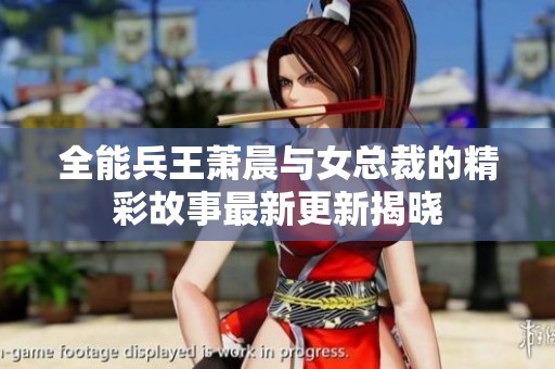 全能兵王萧晨与女总裁的精彩故事最新更新揭晓