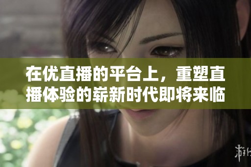 在优直播的平台上，重塑直播体验的崭新时代即将来临
