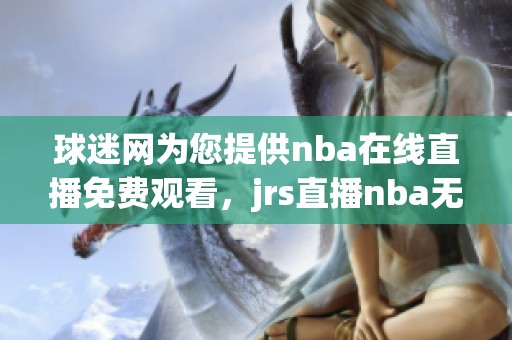 球迷网为您提供nba在线直播免费观看，jrs直播nba无插件畅享直播乐趣