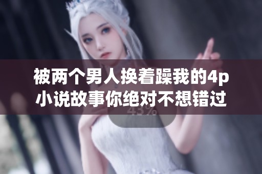 被两个男人换着躁我的4p小说故事你绝对不想错过