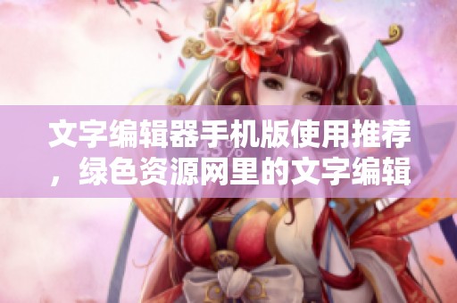 文字编辑器手机版使用推荐，绿色资源网里的文字编辑器软件大全介绍