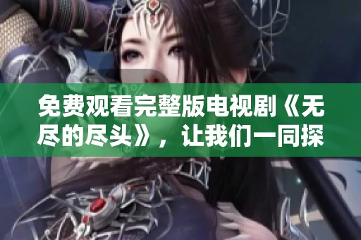 免费观看完整版电视剧《无尽的尽头》，让我们一同探索奇幻的故事吧