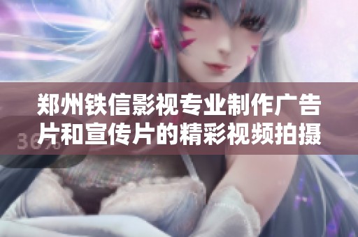 郑州铁信影视专业制作广告片和宣传片的精彩视频拍摄服务