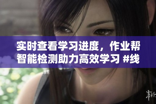 实时查看学习进度，作业帮智能检测助力高效学习 #线上教育 #学习机