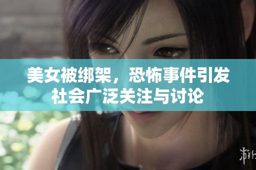 美女被绑架，恐怖事件引发社会广泛关注与讨论