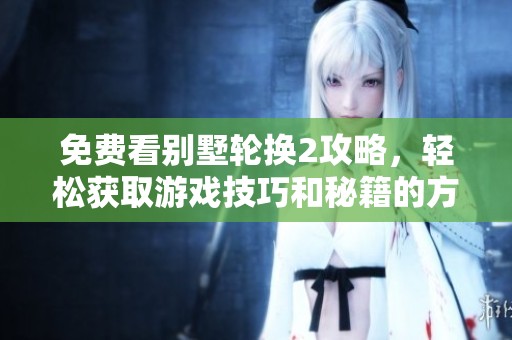 免费看别墅轮换2攻略，轻松获取游戏技巧和秘籍的方法