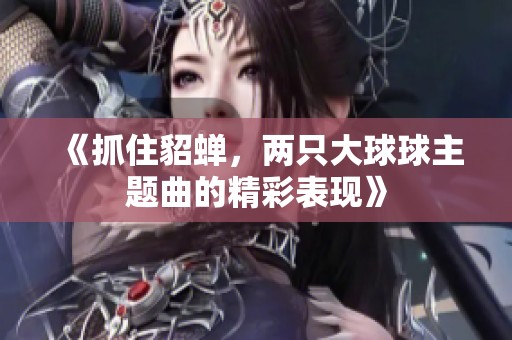 《抓住貂蝉，两只大球球主题曲的精彩表现》