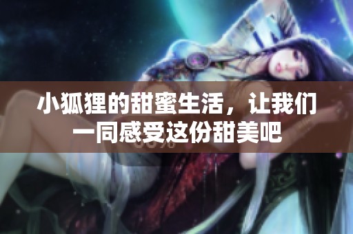 小狐狸的甜蜜生活，让我们一同感受这份甜美吧
