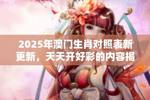 2025年**生肖对照表新更新，天天开好彩的内容揭秘