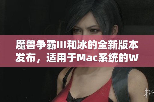 魔兽争霸Ⅲ和冰的全新版本发布，适用于Mac系统的Warcraft III v1.27.1b更新来了