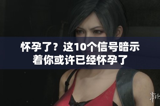 怀孕了？这10个信号暗示着你或许已经怀孕了