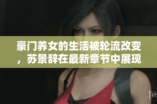 豪门养女的生活被轮流改变，苏景辞在最新章节中展现真相