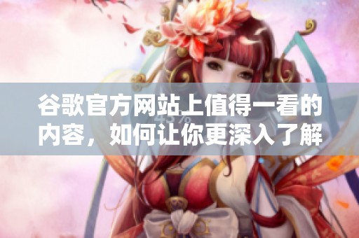 谷歌官方网站上值得一看的内容，如何让你更深入了解谷歌的服务与产品
