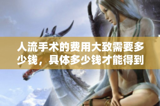 人流手术的费用大致需要多少钱，具体多少钱才能得到准确答案呢