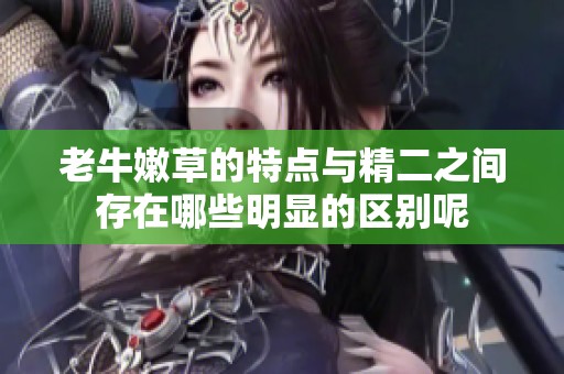 老牛嫩草的特点与精二之间存在哪些明显的区别呢
