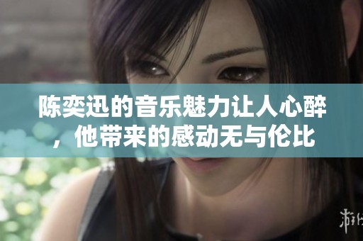 陈奕迅的音乐魅力让人心醉，他带来的感动无与伦比