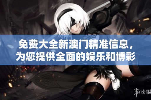免费大全新**精准信息，为您提供全面的娱乐和博彩服务选择。